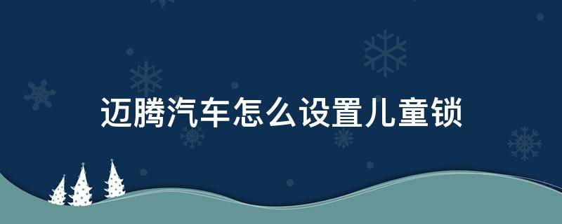 迈腾汽车怎么设置儿童锁（迈腾怎么设置儿童锁）