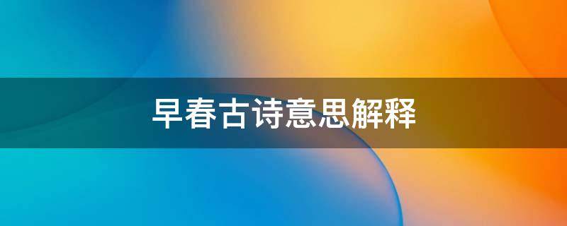 早春古诗意思解释 早春呈水部张十八员外古诗意思解释