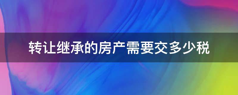 转让继承的房产需要交多少税（继承的房产转让如何交税）