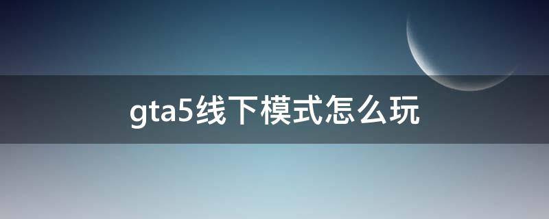 gta5线下模式怎么玩（gta5线下模式怎么玩导演模式）