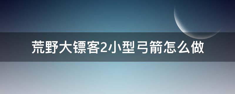 荒野大镖客2小型弓箭怎么做 荒野大镖客2小型弓箭在哪里做