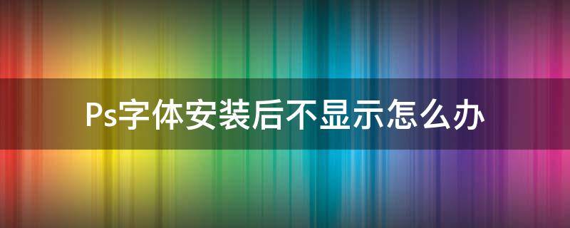 Ps字体安装后不显示怎么办（为什么ps安装字体后不显示）