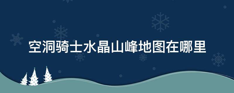 空洞骑士水晶山峰地图在哪里 空洞骑士水晶山峰地图攻略