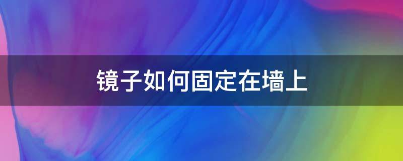 镜子如何固定在墙上 一面镜子怎么固定墙上