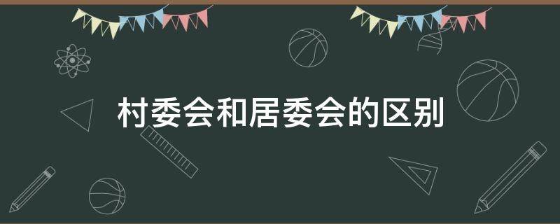 村委会和居委会的区别（村委会和居委会的区别与联系）