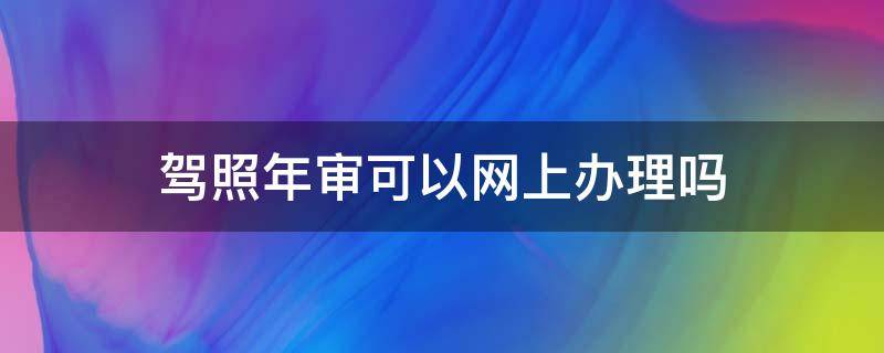 驾照年审可以网上办理吗 北京驾照年审可以网上办理吗