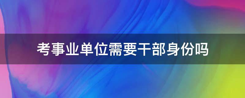 考事业单位需要干部身份吗（通过事业单位招考是干部身份吗）