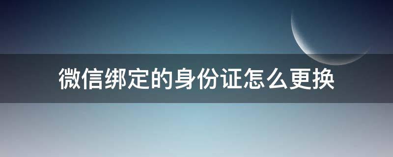 微信绑定的身份证怎么更换（如何更换微信绑定身份证）