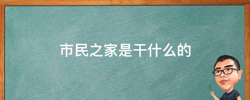 市民之家是干什么的（宜昌市民之家是干什么的）