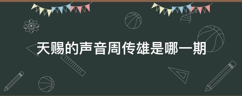 天赐的声音周传雄是哪一期 周传雄 天赐的声音哪一期