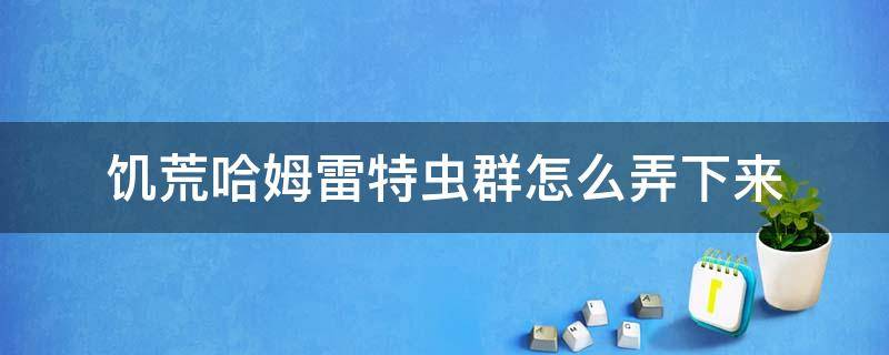 饥荒哈姆雷特虫群怎么弄下来（饥荒哈姆雷特蠕虫怎么打）