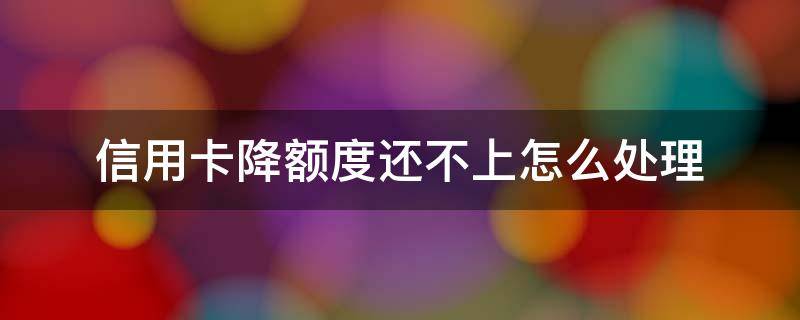 信用卡降额度还不上怎么处理 自己降低了信用卡额度后还可以升高吗