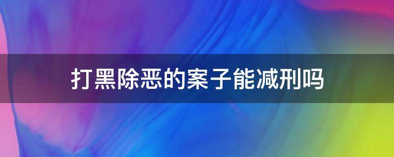 打黑除恶的案子能减刑吗（扫黑除恶行动中被判刑的可以减刑吗）