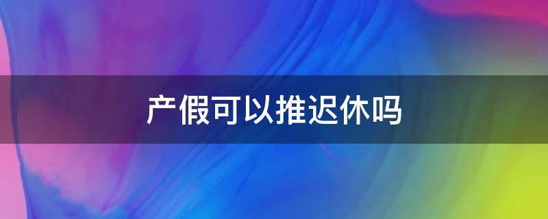 产假可以推迟休吗 疫情期间陪产假可以推迟休吗