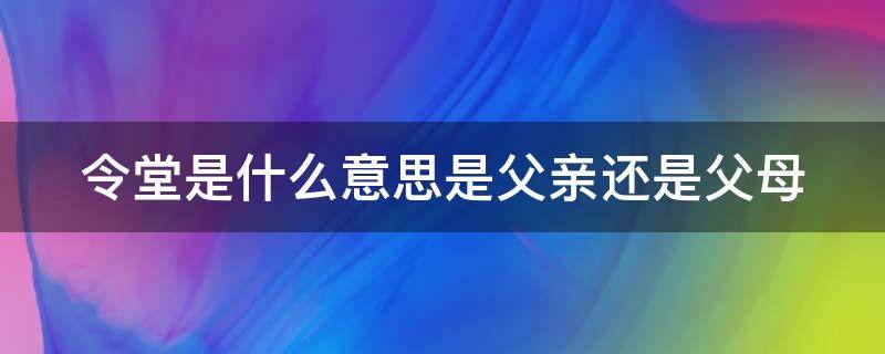 令堂是什么意思是父亲还是父母 令堂和令尊的区别