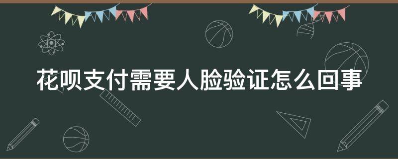 花呗支付需要人脸验证怎么回事（花呗支付需要人脸验证怎么回事儿）