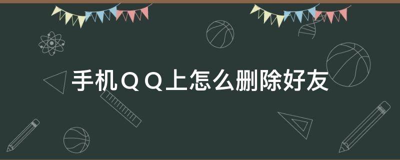 手机ＱＱ上怎么删除好友 手机上的qq好友怎么删除