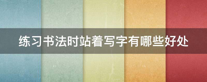 练习书法时站着写字有哪些好处 站着练书法的姿势