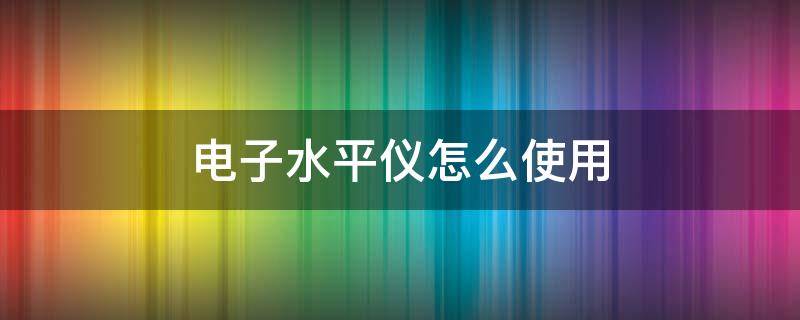 电子水平仪怎么使用 电子水平仪怎么使用视频