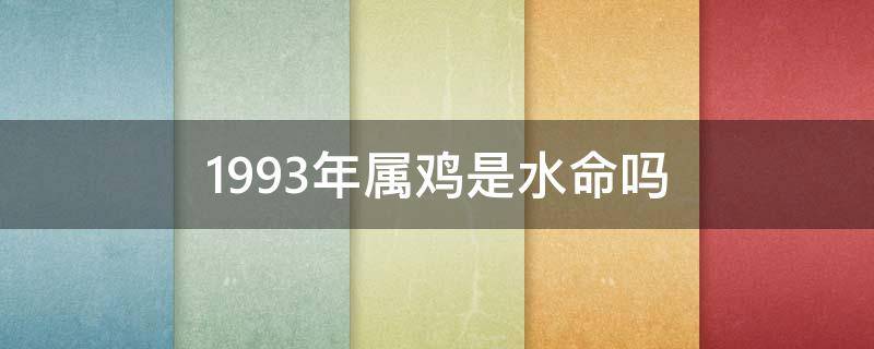 1993年属鸡是水命吗（1993年属鸡是什么水命）