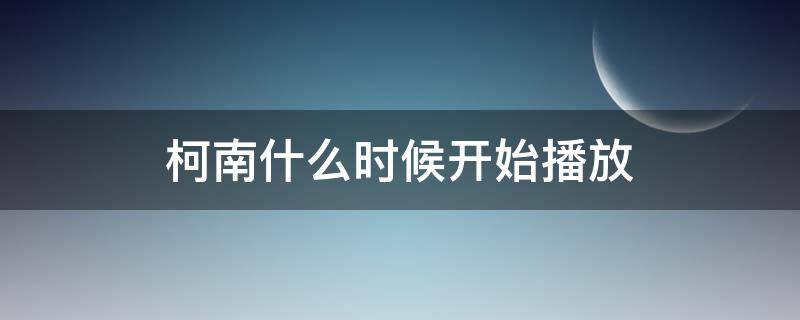 柯南什么时候开始播放 柯南的播出时间