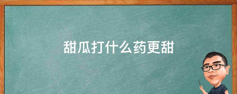 甜瓜打什么药更甜 小瓜打什么药比较甜