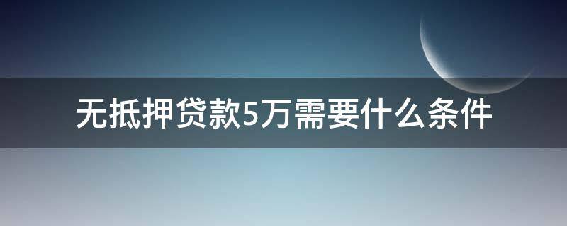 无抵押贷款5万需要什么条件（无抵押贷款5万用什么方法）