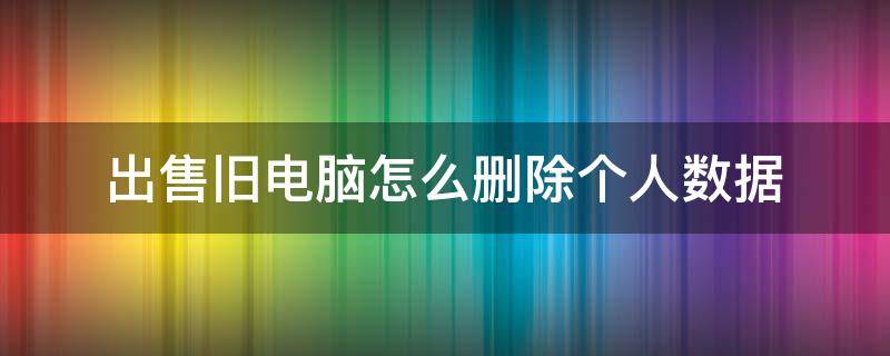 出售旧电脑怎么删除个人数据 出售旧电脑怎么删除个人数据win7