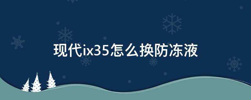 现代ix35怎么换防冻液（2018款现代ix35防冻液在哪加）