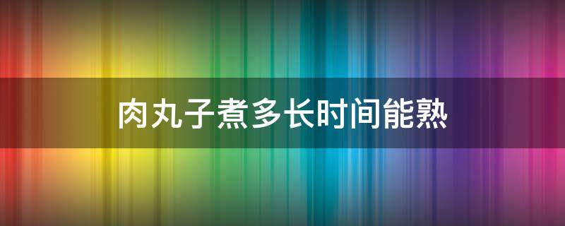 肉丸子煮多长时间能熟 鲜肉丸子煮多久能熟