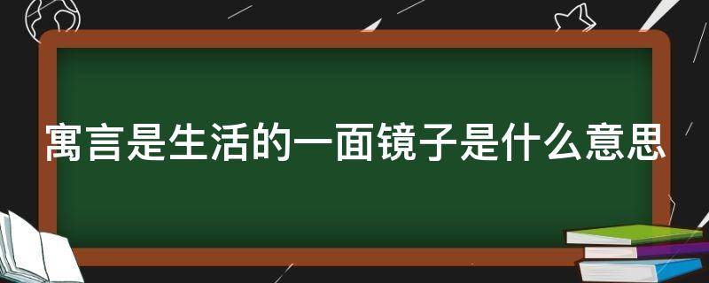 寓言是生活的一面镜子是什么意思（寓言是生活的一面镜子是什么意思?）