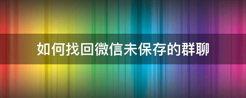 如何找回微信未保存的群聊 微信如何找回没有保存的群聊