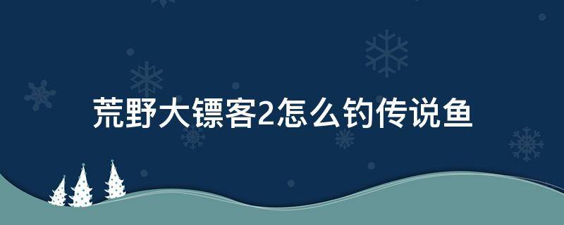 荒野大镖客2怎么钓传说鱼 荒野大镖客2传说鱼位置及钓法