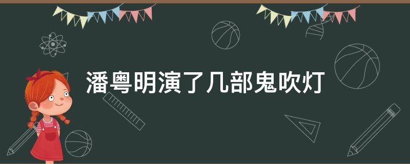 潘粤明演了几部鬼吹灯 潘粤明出演了几部鬼吹灯