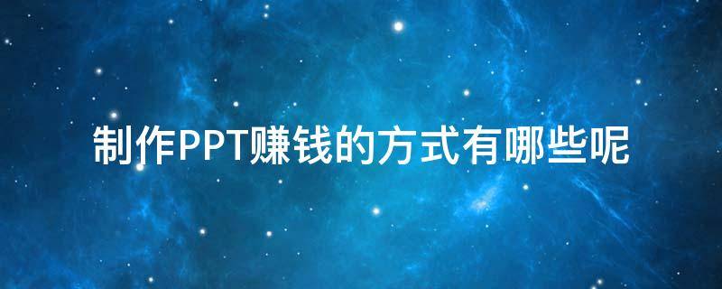 制作PPT赚钱的方式有哪些呢（如何利用制作PPT赚钱）