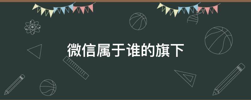 微信属于谁的旗下（微信归谁旗下所有）