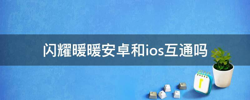 闪耀暖暖安卓和ios互通吗（闪耀暖暖官服ios和安卓通用吗）