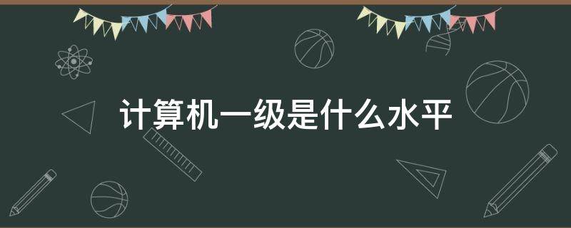 计算机一级是什么水平 计算机等级考试一级是什么水平