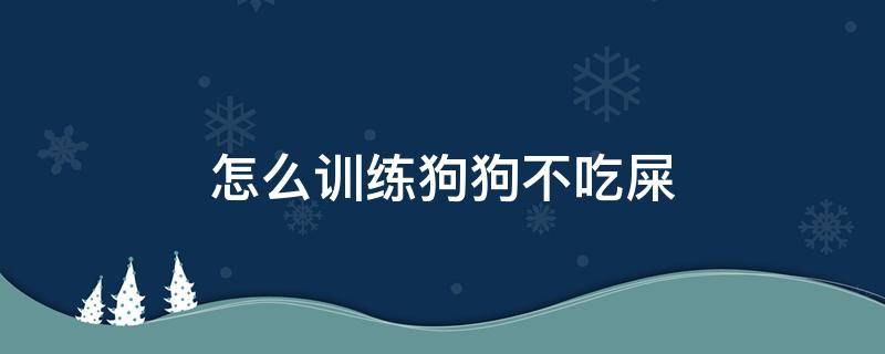 怎么训练狗狗不吃屎 怎样训练狗不吃屎