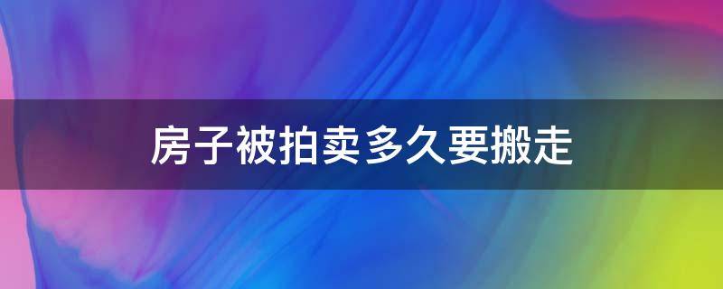 房子被拍卖多久要搬走（房产被拍卖后,原业主多久必须搬离?）