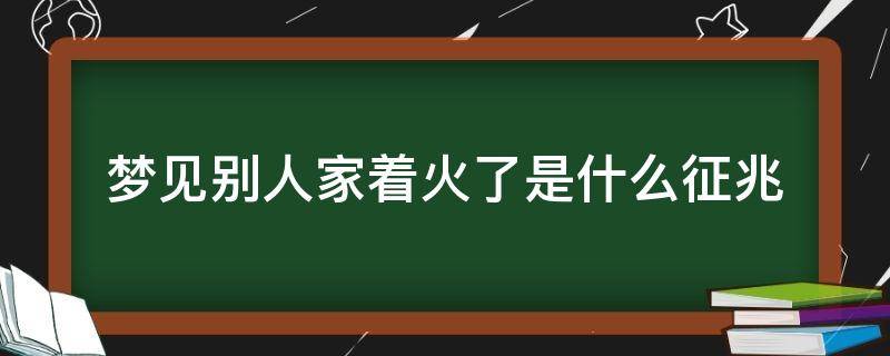 梦见别人家着火了是什么征兆 梦见别人家着火了是什么征兆然后又扑灭了