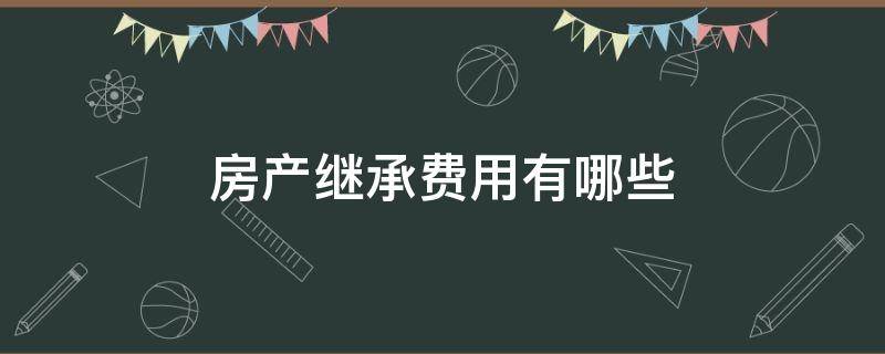 房产继承费用有哪些（房产继承有什么费用）