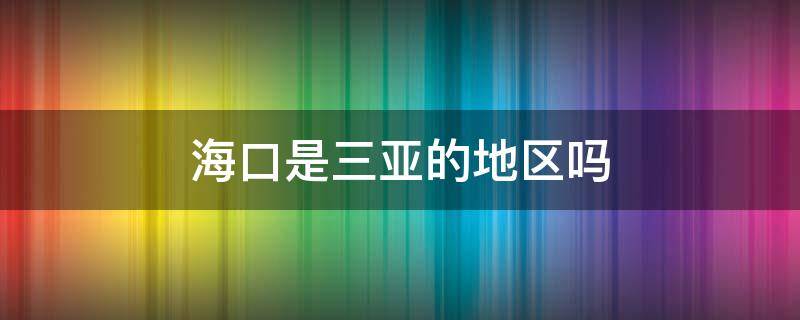 海口是三亚的地区吗（海口海南三亚是一个地方吗）