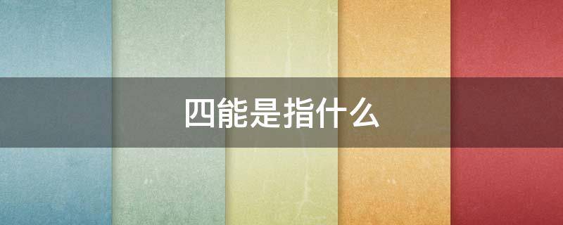 四能是指什么（四能是指什么干部能上能下）