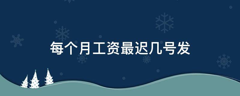 每个月工资最迟几号发 上个月的工资最晚什么时候发