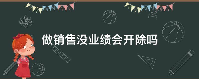 做销售没业绩会开除吗（销售完不成业绩被开除合法吗）