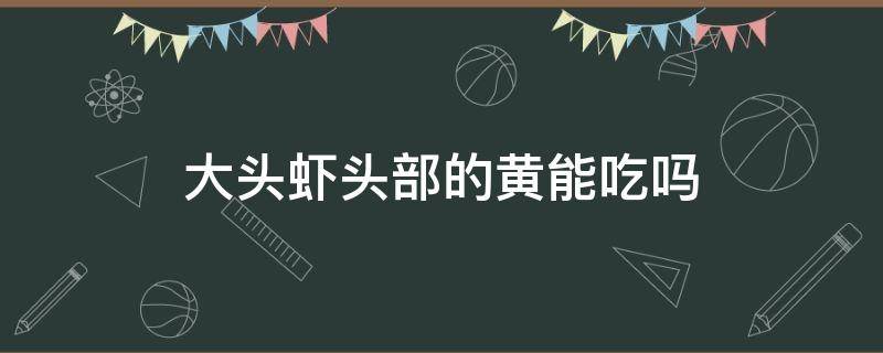 大头虾头部的黄能吃吗 大头虾头里的黄能吃吗