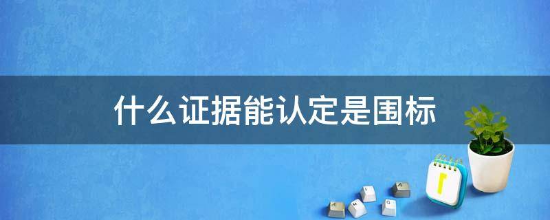 什么证据能认定是围标 认定围标的依据