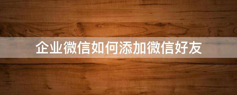 企业微信如何添加微信好友（企业微信如何添加微信好友?）