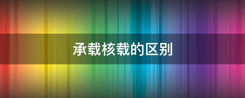 承载核载的区别（承载和核载分别什么意思）